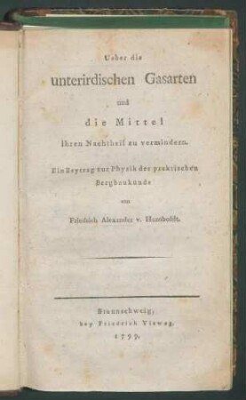 Ueber die unterirdischen Gasarten und die Mittel ihren Nachtheil zu vermindern; Ein Beytrag zur Physik derpraktischen Bergbaukunde / von Friedrich Alexander v. Humboldt.