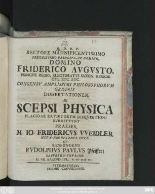 Rectore Magnificentissimo Serenissimo Principe, Ac Domino, Domino Friderico Avgvsto, Principe Regio, Electoratvs Saxon. Herede Etc. ... Consensv Amplissimi Philosophorvm Ordinis Dissertationem De Scepsi Physica