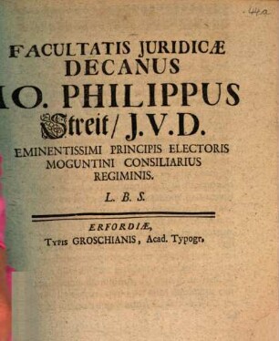 Facultatis Juridicæ Decanus Io. Philippus Streit, J.V.D. Eminentissimi Principis Electoris Moguntini Consiliarius Regiminis. L.B.S.