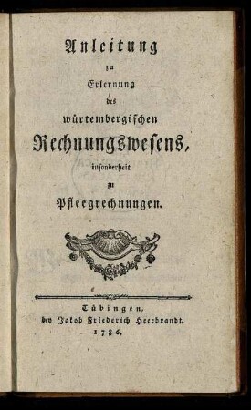 Anleitung zu Erlernung des würtembergischen Rechnungswesens, insonderheit zu Pfleegrechnungen