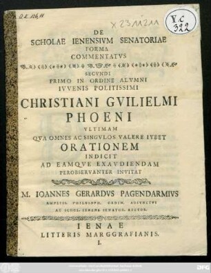 De Scholae Ienensivm Senatoriae Forma Commenatvs Secvndi Primo In Ordine Alvmni Ivvenis Politissimi Christiani Gvilielmi Phoeni Vltimam : [Dabam Ienae ad Diem IX Calendas Octobreis, A.G.R. CIƆIƆCCXXXXVIII.]