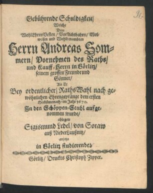 Gebührende Schuldigkeit/ Welche Dem ... Herrn Andreas Sommern/ Vornehmen des Raths/ und Kauff-Herrn in Görlitz/ seinem grossen Freunde und Gönner : Als Er Bey ordentlicher RathsWahl nach gewöhnlichen Ehrengepränge dem ersten Herbstmonath/ im Jahr 1670. In den Schöppen-Stuhl aufgenommen wurde