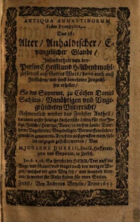 Antiqua Anhaltinorum Fides Evangelica, Das ist: Alter Anhaldischer Evangelischer Glaube Insonderheit von der Person Christi und H. Abendmahl zuförderst auß Gottes Wort dann auch auß Fürstlichen und sonst bewehrten Zeugnüssen erhellet : So des Superint. zu Cöthen Daniel Sachsens Vnnöhtigen vnd Vngegründeten Vnterricht ...