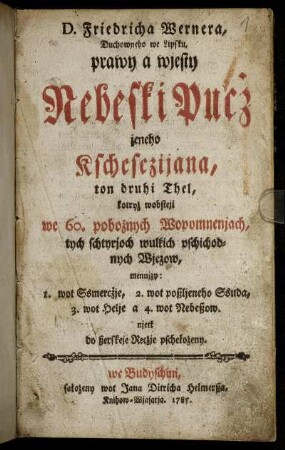 D. Friedricha Wernera, Duchowneho we Lipsku, prawy a wjesty Nebeski Pucž jeneho Kschesczijana, ton druhi Thel : kotryž wobsteji we 60. pobožnych Wopomnenjach, tych schtyrjoch wulkich pschichodnych Wjezow, menujzy: 1. wot Ssmercžje, 2. wot poßljeneho Ssuda, 3. wot Helje a 4. wot Nebekow. njetk do ßerskeje Recžje pschełoženy