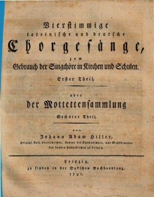 Vierstimmige Motetten und Arien in Partitur, von verschiedenen Componisten, zum Gebrauche der Schulen und anderer Gesangsliebhaber gesammelt und herausgegeben von Johann Adam Hiller, 6. Vierstimmige lateinische und deutsche Chorgesänge. - 1791. - 4 Bl., 40 S.