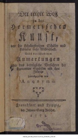 Der rechte Weg zu der Hermetischen Kunst, vor die Lehrbegierigen Schüler und Liebhaber dieser Wissenschaft : Nebst verschiedenen Anmerkungen über das betrügliche Verfahren der sogenannten Sophisten und ihrer Irrwege