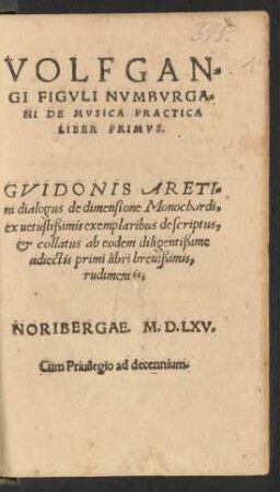 VOLFGAN=||GI FIGVLI NVMBVRGA=||NI DE MVSICA PRACTICA || LIBER PRIMVS.|| GVIDONIS ARETI=||ni dialogus de dimensione Monochordi,|| ex uetustißimis exemplaribus descriptus,|| et collatus ab eodem diligentißime || adiectis primi libri breuißimis,|| rudimentis.||
