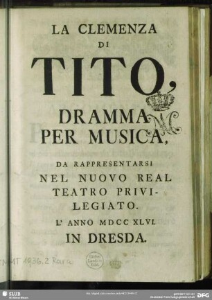 La Clemenza Di Tito : [La Musica è del Sigr. Gio. Adolfo Hasse ... Textverf.: Pietro Metastasio] Dramma Per Musica, Da Rappresentarsi Nel Nuovo Real Teatro Privilegiato. L'Anno MDCCXLVI. In Dresda ; [La Musica è del Sigr. Gio. Adolfo Hasse ... Textverf.: Pietro Metastasio] Dramma Per Musica, Da Rappresentarsi Nel Nuovo Real Teatro Privilegiato. L'Anno MDCCXLVI. In Dresda