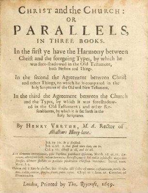 Christ and the Church: or Parallels, in three books : In the first ye have the harmony between Christ and the foregoing types, by which he was fore-shadowed in the Old Testament, both persons and things. In the second the agreement between Christ and other things, to which he is compared in the holy Scriptures of the Old and New Testament. In the third the agreement between the Church and the types, by which it was foreshadowed in the Old Testament; and other resemblances, by which it is set forth in the holy Scriptures