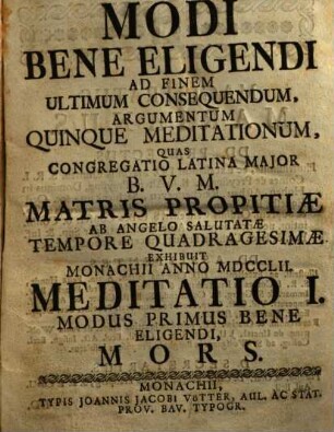 Modi Bene Eligendi Ad Finem Ultimum Consequendum, Argumentum Quinque Meditationum : Quas Congregatio Latina Major B.V.M. Matris Propitiæ ab Angelo Salutatæ Tempore Quadragesimæ Exhibuit Monachii Anno MDCCLII., Meditatio I.. Modus Primus Bene Eligendi, Mors