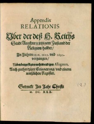 Appendix Relationis Uber der deß H. Reichs Stadt Augspurg jetzigem Zustand der Religion halber/ In Jahren 1628. 1629. und 1630. vorgangen : Neben beygefügten nohtwendigen Allegaten, Auch guthertziger Erinnerung/ und einem nutzlichen Register
