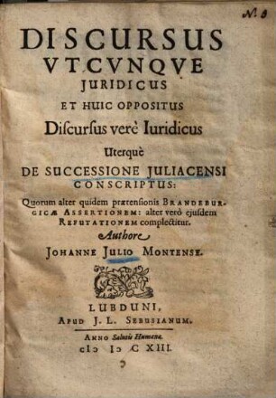 Discursus Utcunque Iuridicus Et Huic Oppositus Discursus vere Iuridicus Uterque De Successione Iuliacensi Conscriptus