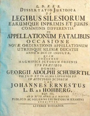 Dissertatio Juridica De Legibus Silesiorum Earumque Inprimis Et Juris Communis Differentia In Appellationum Fatalibus Occasione Novae Ordinationis Appellationum Utriusque Silesiae Ducatui Anno MDCCIV. Indultae