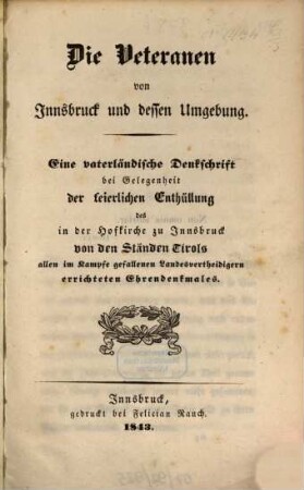 Die Veteranen von Innsbruck und dessen Umgebung : eine vaterländische Denkschrift bei Gelegenheit der feierlichen Enthüllung des in der Hofkirche zu Innsbruck von den Ständen Tirols allen im Kampfe gefallenen Landesvertheidigern errichteten Ehrendenkmales