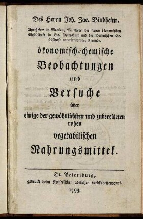 Des Herrn Joh. Jac. Bindheim, Apothekers in Moskau, Mitglieds der freyen ökonomischen Gesellschaft in St. Petersburg und der Berlinischen Gesellschaft naturforschender Freunde, ökonomisch-chemische Beobachtungen und Versuche über einige der gewöhnlichsten und zubereiteten rohen vegetabilischen Nahrungsmittel