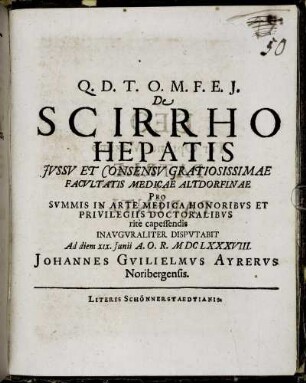 De Scirrho Hepatis Iussu Et Consensu Gratiosissimae Facultatis Medicae Altdorfinae ... Inauguraliter Disputabit Ad diem XIX. Iunii A.O.R. MDCLXXXVIII. Johannes Guilielmus Ayrerus Noribergensis