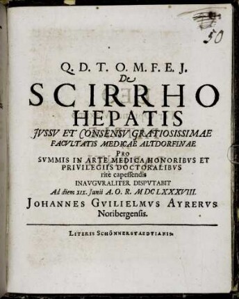 De Scirrho Hepatis Iussu Et Consensu Gratiosissimae Facultatis Medicae Altdorfinae ... Inauguraliter Disputabit Ad diem XIX. Iunii A.O.R. MDCLXXXVIII. Johannes Guilielmus Ayrerus Noribergensis
