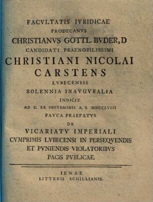 Facultatis iuridicae prodecanus Christianus Gottl. Buder, D. candidati praenobilissimi Christiani Nicolai Carstens Lubecensis solennia inauguralia indicit ... pauca praefatus de vicariatu imperiali cumprimis Lubecensi in persequendis et puniendis violatoribus pacis publicae