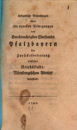 Urkundliche Bemerkungen über die neuesten Bewegungen des Durchlauchtigsten Churhauses Pfalzbayern die Zurückeforderung einiger Reichsstadt-Nürnbergischen Aemter betreffend