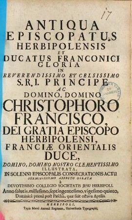 Antiqua episcopatus Herbipolensis et ducatus Franconici gloria in ... Christophoro Francisco, dei gratia episcopo Herbipolensi ... illustrata, in solenni episcopalis consecrationis actu ...