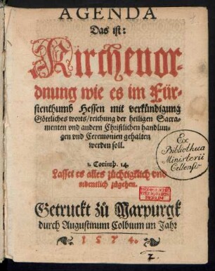 AGENDA || Das ist:|| Kirchenor=||dnung wie es im Für=||stenthumb Hessen mit verkuendigung || Gœttliches worts/ reichung der heiligen Sacra=||menten vnd andern Christlichen handlun=||gen vnd Ceremonien gehalten || werden soll.|| ... ||(Ordnung vnnd Refor=||mation Vnser vonn Gotts gnaden || Wilhelms/ Ludwigs/ Philipsen vñ Georgens/|| Gebrueder/ Landtgrauen z°u Hessen/ etc. Wie es || in vnsern Fuerstenthumben/ Graff vnd Landt=||schafften/ nicht allein im Kirchen Regiment võ || vnsern Visitatore vnd Praedicanten/ mit der || Lehr/ jrem Leben vnd wandel/ Visitation der || Pfarren/ annehmunge vnd beurlaubung der || Praedicanten/ uebunge des Catechismi vnd der=||gleichen: Sondern auch sonsten in andern ... || gehalten wer=||den soll.||)(Geben ... || M.D.L.XXII.||)(Christliche Teutsche Kir=||chengesenge so in Obberuerten Agenden z°u sin=||gen verordnet/ vnd aber doch in gemei||nen Gesang buechern nicht z°ufin=||den seindt.||)