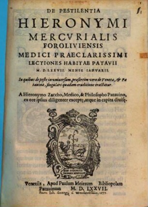 De Pestilentia Hieronymi Mercurialis Foroliviensis Medici Praeclarissimi Lectiones Habitae Patavii MDLXXVII Mense Ianuarii : In quibus de peste in universum, praesertim vero de Veneta, & Patauina, singulari quadam eruditione tractatur