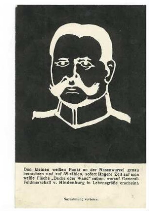 Schwarzweißes Antlitz von Paul von Hindenburg - Aufschrift: "Den kleinen weißen Punkt am der Nasenwurzel genau betrachten und auf 35 zählen, sofort längere Zeit auf eine weiße Fläche "Decke oder Wand" sehen, worauf General-Feldmarschall v. Hindenburg in Lebensgröße erscheint"