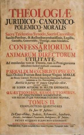 Theologia Juridico-Canonico-Polemico-Moralis : Ex Sacra Tridentina Synodo, Sacris Canonibus, Sanctis Patribus, & Auctoribus probatissimis, Legistis, Canonistis, Controversistis, Theologis, etiam Scholasticis, Pro Confessariorum, Et Animarum Directorum Utilitate, Ad enodandas tum in Theoria, tum in Praxi graviores difficultates faciliorî methodô concinnata, 2. Complectens Quaestiones De Jure et Justitia: De Contractibus, Judiciis, Testamentis, Sepulturis, Peccatis, Sacramento Poenitentiae, Indulgentiis, et Jubilaeo
