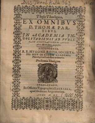 Theses Theologicae, Ex Omnibus D. Thomae Partibus : In Academia Ingolstadiensi Ad Publicam Disputationem Anno 1600. die 14. Iunii, propositae