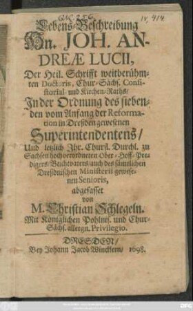 Lebens-Beschreibung Hn. Joh. Andreae Lucii, Der Heil. Schrifft weitberühmten Doctoris, Chur-Sächs. Consistorial- und Kirchen-Raths/ In der Ordnung des siebenden vom Anfang der Reformation in Dreßden gewesenen Superintendentens/ Und letzlich Ihr. Churfl. Durchl. zu Sachsen hochverordneten Ober-Hoff-Predigers/ Beichtvaters/ auch des sämtlichen Dreßdnischen Ministerii gewesenen Senioris