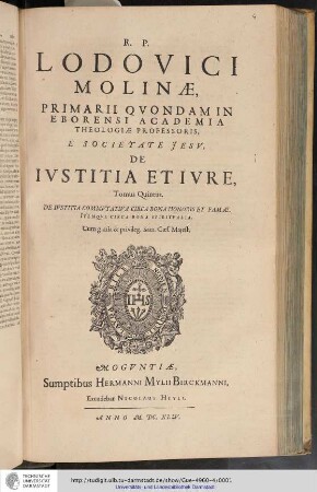 R.P. Lodovici Molinae E Societate Jesu, Primarii quondam, in Eborensi Academia Theologiae Professoris, De Iustitia Et Iure : Opus In Sex Tomos Divisum; Omnia cum Summariis & Indicibus Disputationum Locrum S. Scripturae; & rerum memorabilium copiosis