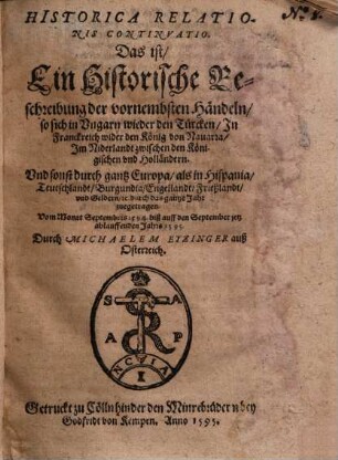 Historica Relationis Continuatio : Das ist, Ein Historische Beschreibung der vornembsten Händeln, so sich in Ungarn wieder den Türcken, In Franckreich wider den König von Navarra, Im Niderlandt zwischen den Königischen und Holländdern. Und sonst durch gantz Europa, als in Hispania, Teutschlandt, Burgundia, Engellandt, Frießlandt, und Geldern, so durch das gantze Jahr zuegetragen. Vom Monat Septembris 1594. biß auff den September jetz ablauffenden Jahrs 1595