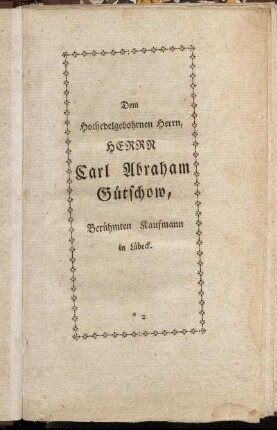 Dem Hochedelgebohrnen Herrn, Herrn Carl Abraham Gütschow, Berühmten Kaufmann in Lübeck.