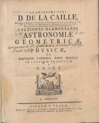 Hauptbd.: Clarissimi viri D. De La Caille, Academiæ Regiæ Scientiarum Parisinæ, Suecicæ, Et Borussiæ Nec Non Instituti Bononiensis Membri ... Lectiones Elementares Astronomiæ Geometricæ, Et Physicæ