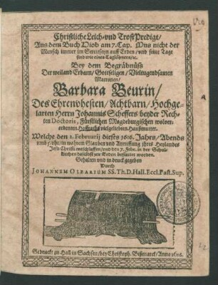 Christliche Leich- und TrostPredigt/ Aus dem Buch Hiob am 7. Cap. Mus nicht der Mensch immer im Streit seyn auff Erden/ und seine Tage sind wie eines Taglöhners/ [et]c. : Bey dem Begräbnüss Der ... Matronen/ Barbara Beurin/ Des ... Herrn Johannis Scheffers beyder Rechten Doctoris, Fürstlichen Magdeburgischen wolverordenten Hoffraths ... Haußmutter. Welche den 2. Februarii dieses 1616. Jahrs/ Abends umb 5. uhr ... entschlaffen/ und den 7. Febr. in der Schulkirchen daselbst ... bestattet worden. Gehalten und in druck gegeben