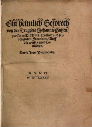 Ein heimlich Gesprech von der Tragedia Johannis Hussen zwischen D. Mart. Luther und seinen guten Freunden : auff die weiß eyner Comedien