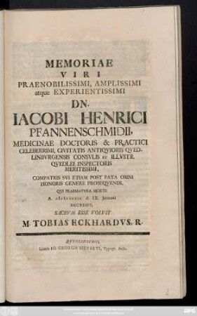Memoriae Viri Praenobilissimi, Amplissimi atque Experientissimi Dn. Iacobi Henrici Pfannenschmidii, Medicinae Doctoris & Practici Celeberrimi, Civitatis Antiqvioris Qvedlinbvrgensis Consvlis Et Illvstr. Qvedlei Inspectoris Meritissimi, Compatris Svi Etiam Post Fata Omni Honoris Genere Proseqvendi, Qvi Praematvra Morte A. MDCCXIX. d. IX. Januarii Decissit