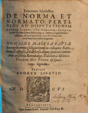 Exercitatio Scholastica De Norma Et Normato : Pertinens Ad Disputationem Andreae Libavii Cum Gretsero Iesuita, quam in Academia Marburgica denuo proposuit Goclenius ...