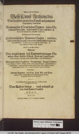 Außzug auß der Vralten MesseKunst Archimedis Vnd deroselben newlich in Latein auszgangener Ergentzung/ betreffend Rechnung der Cörperlichen Figuren/ holen Gefessen vnd Weinfässer/ sonderlich deß Oesterreichischen/ so vnder allen anderen den artigisten Schick hat : Erklärung vnnd bestättigung der Oesterreichischen WeinvisierRuthen/ vnd deroselben sonderbaren gantz leichten vnd behenden Gebrauchs an den Landfässern ... Sampt einem sehr nutzlichen Anhang Von vergleichung desz Landtgebräuchigen Gewichts/ Elen/ Klaffter/ Schuch/ Wein- und TraidMaaß/ vnder einander/ vnd mit andern außländischen/ auch AltRömischen