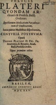 Felicis Plateri Quaestionum medicarum paradoxarum et +& endoxarum iuxta partes medicinae dispositarum centuria posthuma