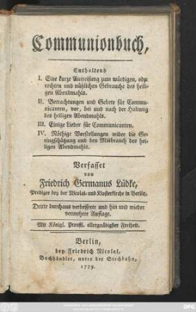 Communionbuch, Enthaltend I. Eine kurze Anweisung zum würdigen, oder rechten und nützlichen Gebrauche des heiligen Abendmahls. II. Betrachtungen und Gebete für Communicanten ... III. Einige Lieder für Communicanten. IV. Nöthige Vorstellungen wider die Geringschätzung ... des heiligen Abendmahls