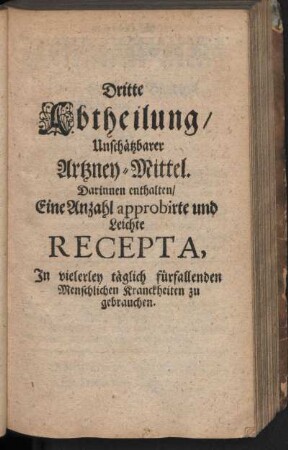 Dritte Abtheilung, Unschätzbarer Artzney-Mittel. Darinnen enthalten, Eine Anzahl approbirte und leichte Recepta, In vielerley täglich fürfallenden Menschlichen Kranckheiten zu gebrauchen