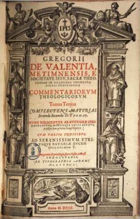 Gregorii De Valentia, Metimnensis, E Societate Iesv ... Commentariorvm Theologicorvm Tomi Quatuor : In Qvibvs Omnes Materiae, Qvae Continentvr In Svmma Theologica D. Thomae Aqvinatis, ac suis etiam locis controuersiae omnes fidei explicantur, 3. Complectens Materias Secundae Secundae D. Thomae