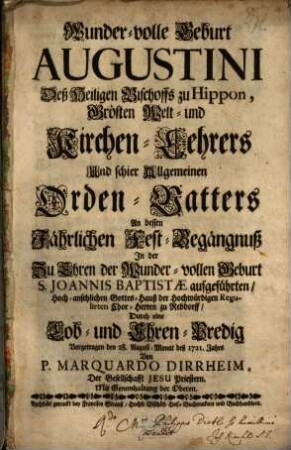 Wunder-volle Geburt Augustini Deß Heiligen Bischoffs zu Hippon, Grösten Welt- und Kirchen-Lehrers Und schier Allgemeinen Orden-Vatters : An dessen Jährlichen Fest-Begängnuß In der Zu Ehren der Wunder-vollen Geburt S. Joannis Baptistæ aufgeführten, Hoch-ansehlichen Gottes-Hauß der Hochwürdigen Regulirten Chor-Herren zu Rebdorff, Durch eine Lob- und Ehren-Predig Vorgetragen den 28. August-Monat deß 1721. Jahrs