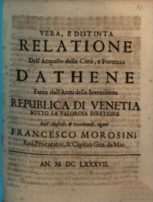 Vera, E Distinta Relatione Dell'Acquisto della Città, e Fortezza D'Athene Fatto dall'Armi della Serenissima Republica Di Venetia Sotto La Valorosa Diretione Dell'Illustriss. & Excellentiss. Signor Francesco Morosini ...