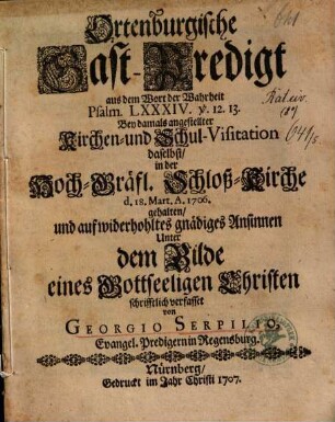 Ortenburgische Gast-Predigt aus dem Wort der Wahrheit Psalm. LXXXIV. v. 12. 13. : Bey damals angestellter Kirchen- und Schul-Visitation ... schrifftlich verfasset