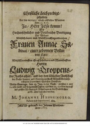 Christliche Leichpredigt/ gehalten Aus den wenigen/ jedoch tröstlichen Wortten Apoc. 22. v. 20. Ja/ Herr Jesu komm! Bey Hochansehnlicher und Volckreicher Beerdigung Der ... Frauen Annae Sabinae/ einer gebornen Vollin von Eger/ Des ... Herrn Ludwig Groppens/ des Raths alhier/ und bey dem löblichen Ausschuß der Sechs Aempter und Hauptmannschafft Wunsiedel wohlbestellten Leutenamts/ Ehelichen Hausfrau : Welche Sontags/ den 18. Jan. in der Nacht ... selig entschlaffen/ und den 22. ...beglaidet worden