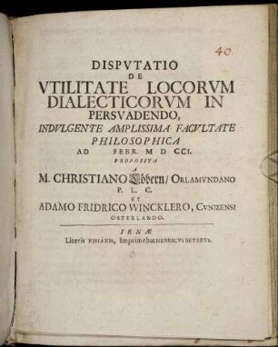 Disputatio De Utilitate Locorum Dialecticorum In Persuadendo, Indulgente Amplissima Facultate Philosophica Ad [] Febr. M D CCI.