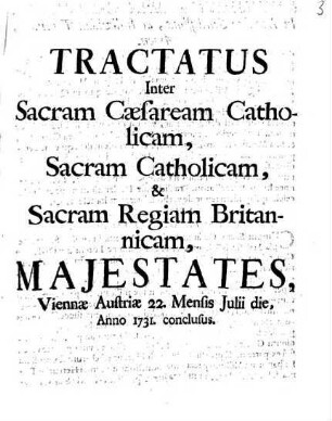 Tractatus Inter Sacram Cæsaream Catholicam, Sacram Catholicam, & Sacram Regiam Britannicam, Majestates, Viennæ Austriæ 22. Mensis Julii die, Anno 1731. conclusus