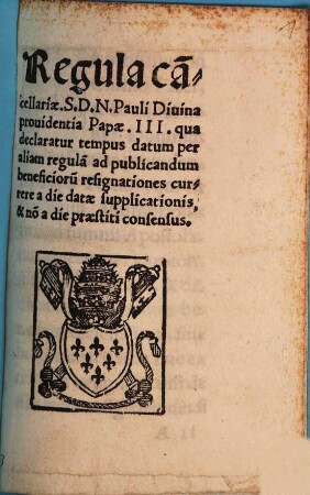 Regula ca[n]cellariae. S. D. N. Pauli Diuina prouidentia Papae. III. qua declaratur tempus datum per aliam regula[m] ad publicandum benefcioru[m] resignationes currere a die datae supplicationis, & no[s] a die praestiti consensus